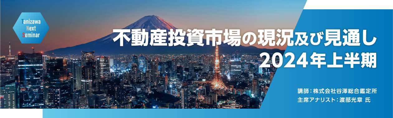 不動産投資市場の現況及び見通し　2024年上半期　講師：株式会社谷澤総合鑑定所　主席アナリスト：渡部光章氏